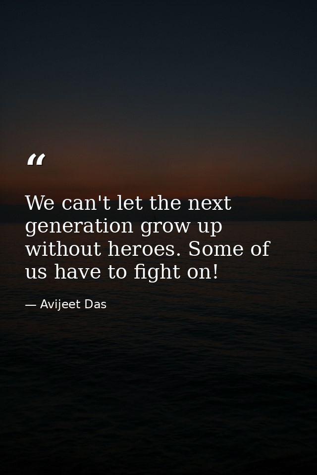 We can't let the next generation grow up without heroes. Some of us have to fight on! — Avijeet Das