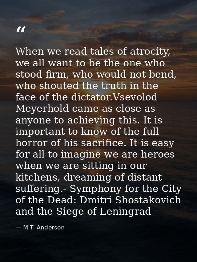 When we read tales of atrocity, we all want to be the one who stood firm, who would not bend, who shouted the truth in t — M.T. Anderson