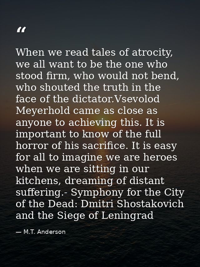 When we read tales of atrocity, we all want to be the one who stood firm, who would not bend, who shouted the truth in t — M.T. Anderson