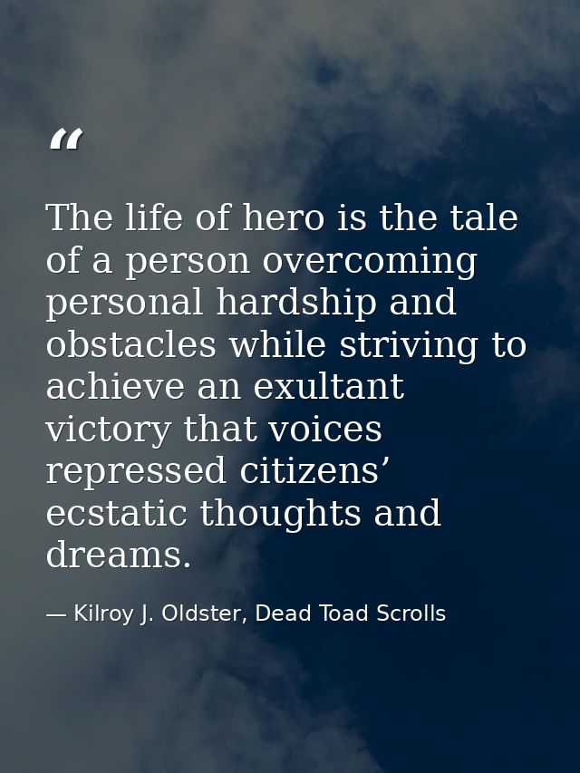 The life of hero is the tale of a person overcoming personal hardship and obstacles while striving to achieve an exultan — Kilroy J. Oldster, Dead Toad Scrolls