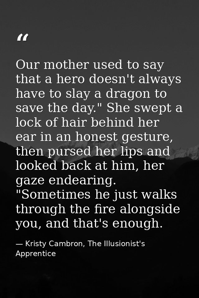 Our mother used to say that a hero doesn't always have to slay a dragon to save the day." She swept a lock of hair behin — Kristy Cambron, The Illusionist's Apprentice