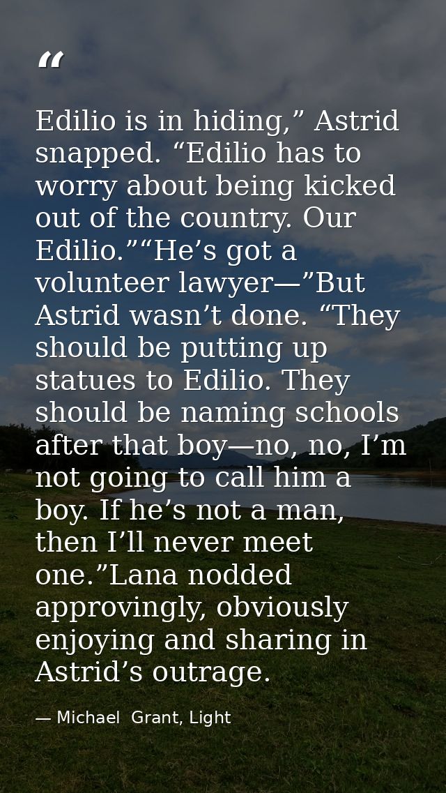 Edilio is in hiding,” Astrid snapped. “Edilio has to worry about being kicked out of the country. Our Edilio.”“He’s got  — Michael  Grant, Light