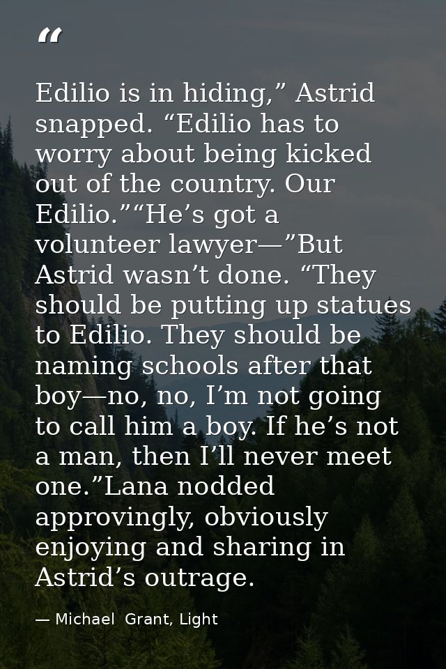 Edilio is in hiding,” Astrid snapped. “Edilio has to worry about being kicked out of the country. Our Edilio.”“He’s got  — Michael  Grant, Light