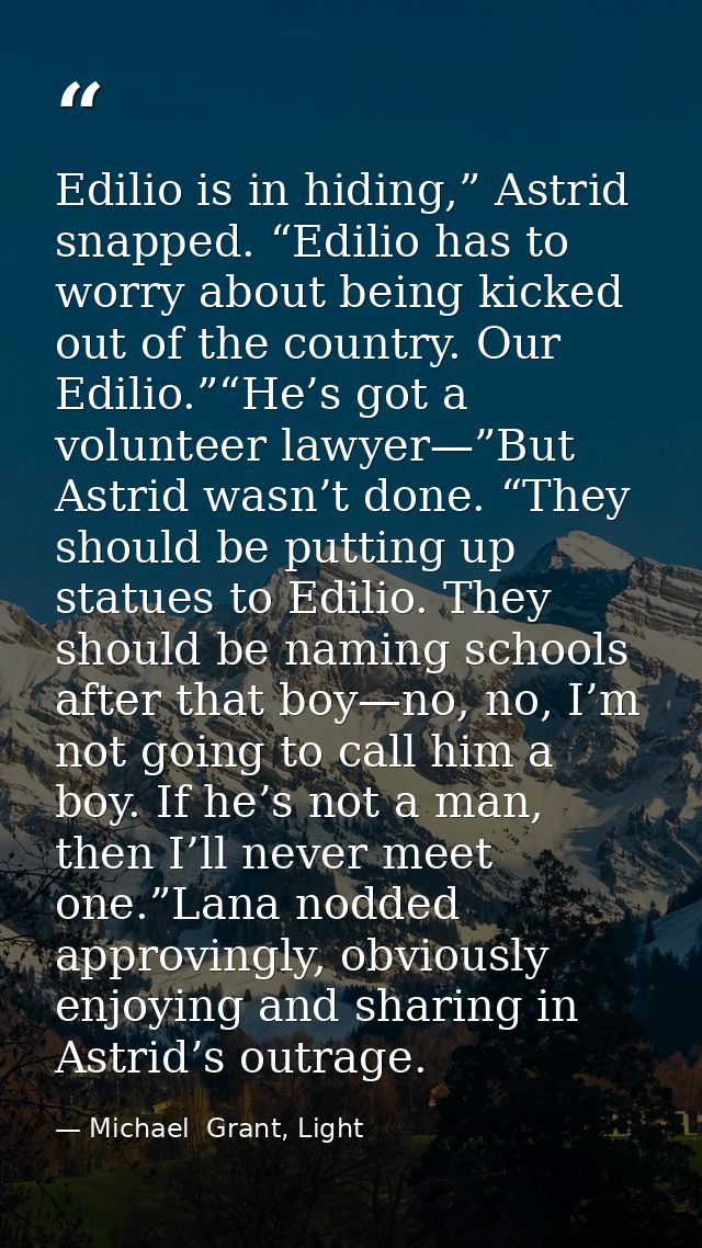 Edilio is in hiding,” Astrid snapped. “Edilio has to worry about being kicked out of the country. Our Edilio.”“He’s got  — Michael  Grant, Light