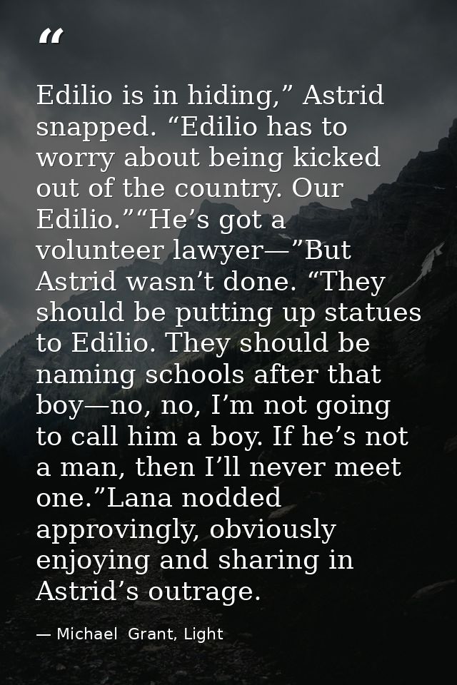 Edilio is in hiding,” Astrid snapped. “Edilio has to worry about being kicked out of the country. Our Edilio.”“He’s got  — Michael  Grant, Light