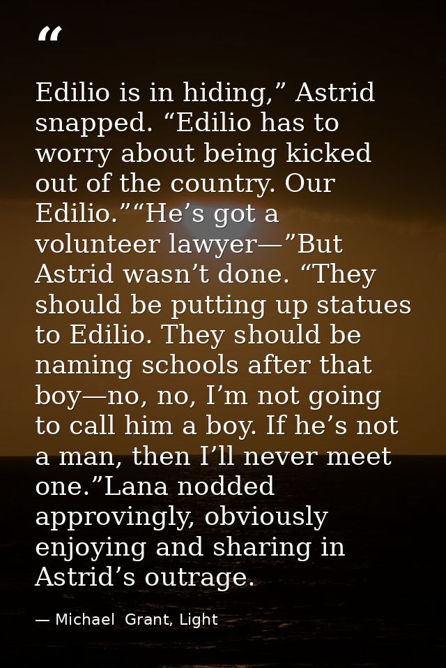 Edilio is in hiding,” Astrid snapped. “Edilio has to worry about being kicked out of the country. Our Edilio.”“He’s got  — Michael  Grant, Light
