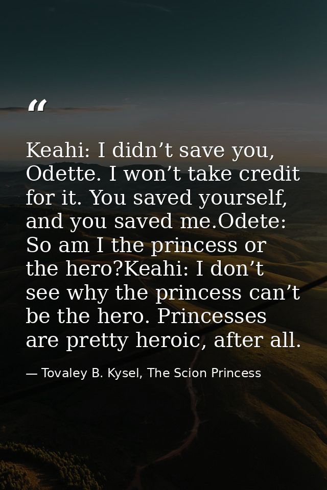 Keahi: I didn’t save you, Odette. I won’t take credit for it. You saved yourself, and you saved me.Odete: So am I the pr — Tovaley B. Kysel, The Scion Princess