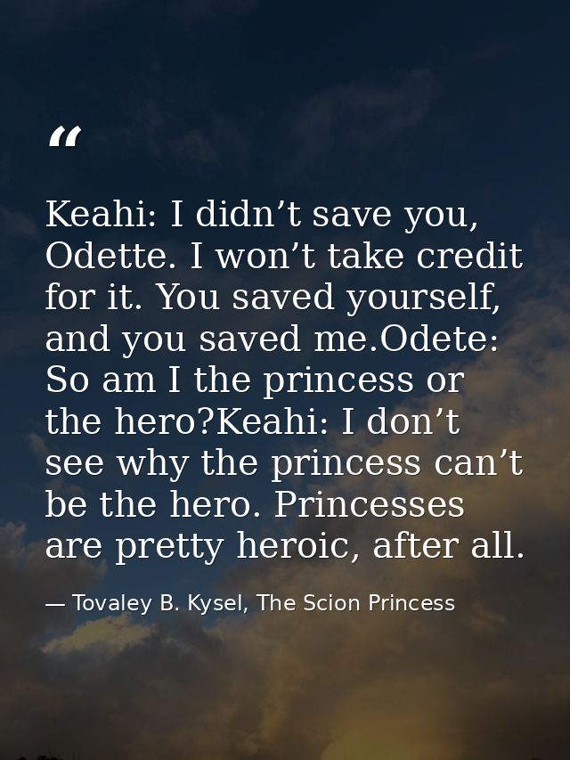 Keahi: I didn’t save you, Odette. I won’t take credit for it. You saved yourself, and you saved me.Odete: So am I the pr — Tovaley B. Kysel, The Scion Princess