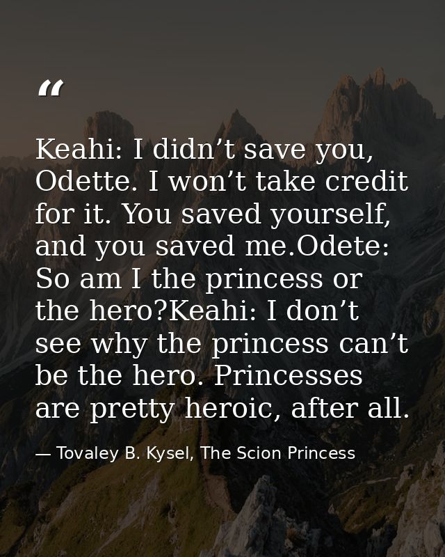 Keahi: I didn’t save you, Odette. I won’t take credit for it. You saved yourself, and you saved me.Odete: So am I the pr — Tovaley B. Kysel, The Scion Princess