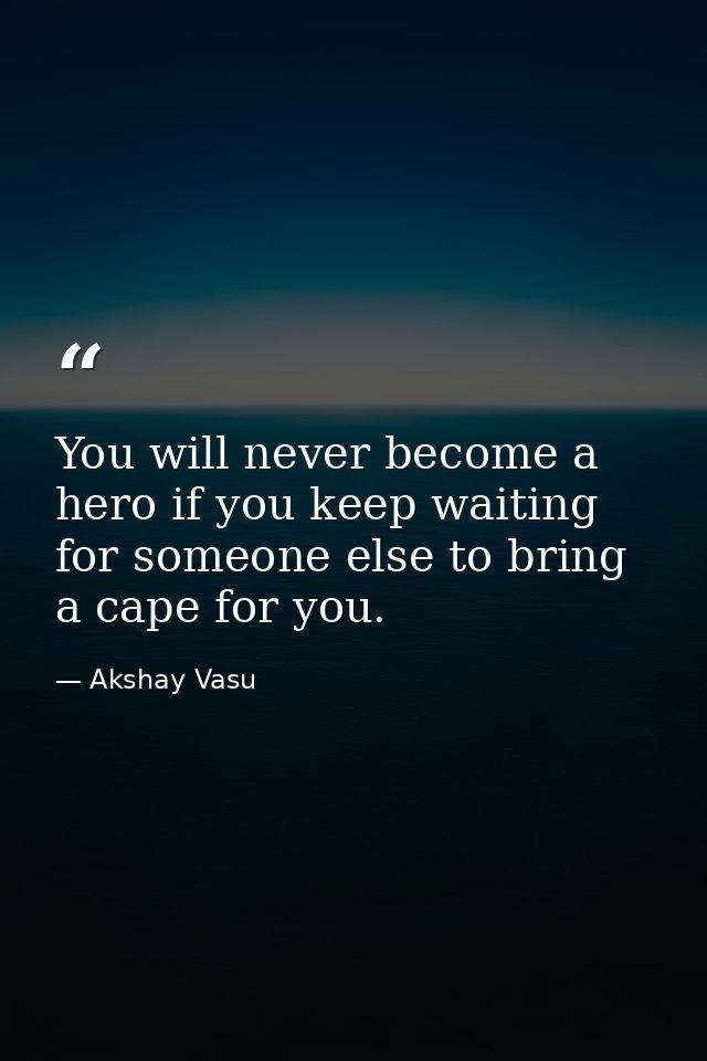 You will never become a hero if you keep waiting for someone else to bring a cape for you. — Akshay Vasu