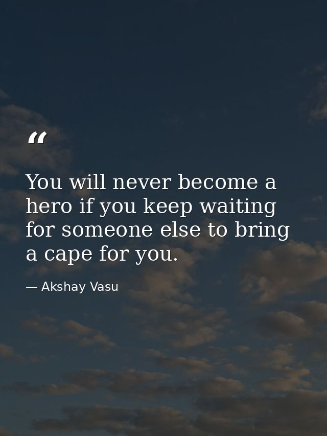 You will never become a hero if you keep waiting for someone else to bring a cape for you. — Akshay Vasu