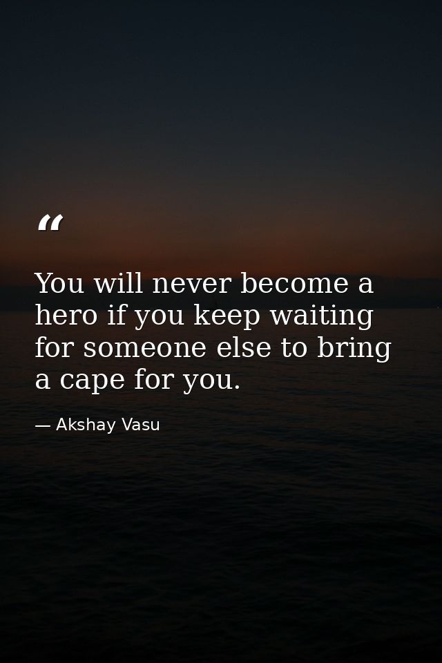 You will never become a hero if you keep waiting for someone else to bring a cape for you. — Akshay Vasu