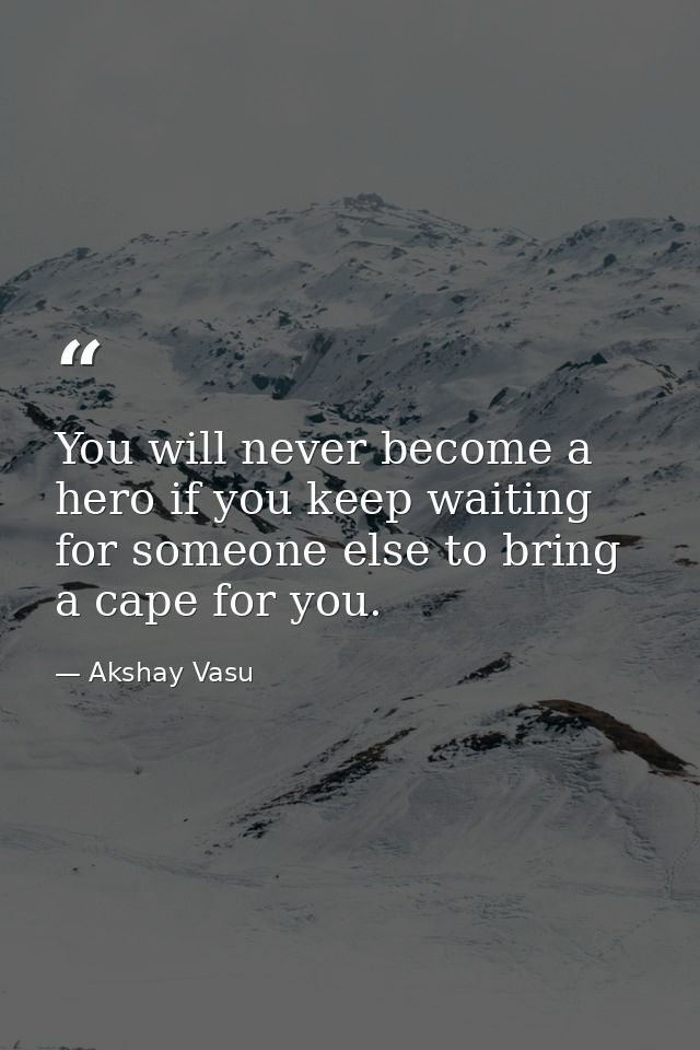 You will never become a hero if you keep waiting for someone else to bring a cape for you. — Akshay Vasu