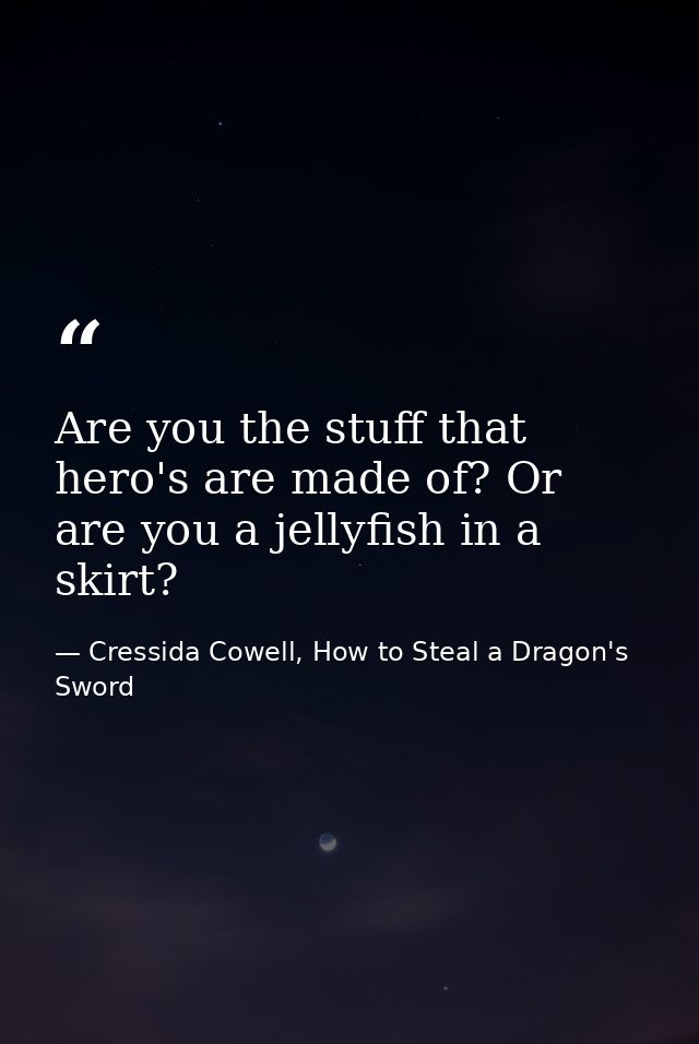 Are you the stuff that hero's are made of? Or are you a jellyfish in a skirt? — Cressida Cowell, How to Steal a Dragon's Sword