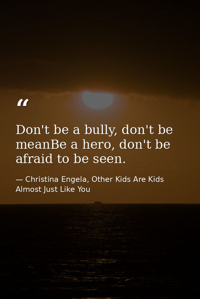 Don't be a bully, don't be meanBe a hero, don't be afraid to be seen. — Christina Engela, Other Kids Are Kids Almost Just Like You