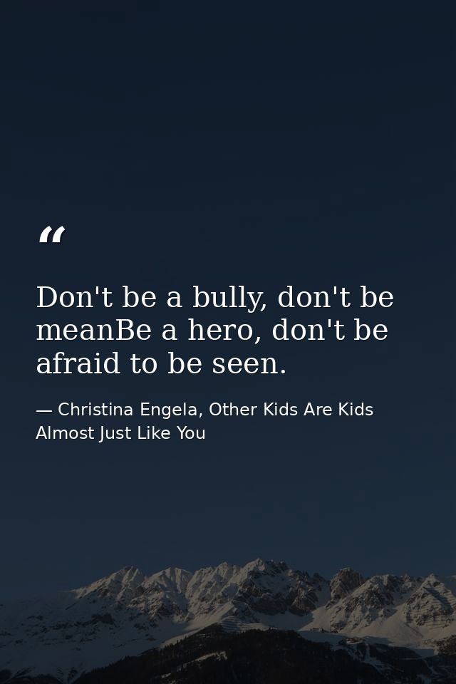 Don't be a bully, don't be meanBe a hero, don't be afraid to be seen. — Christina Engela, Other Kids Are Kids Almost Just Like You