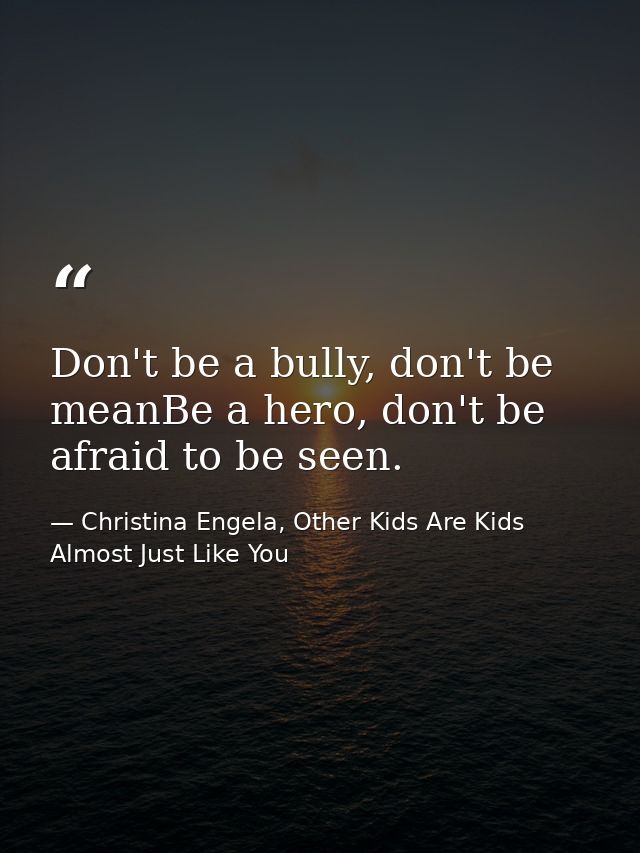 Don't be a bully, don't be meanBe a hero, don't be afraid to be seen. — Christina Engela, Other Kids Are Kids Almost Just Like You