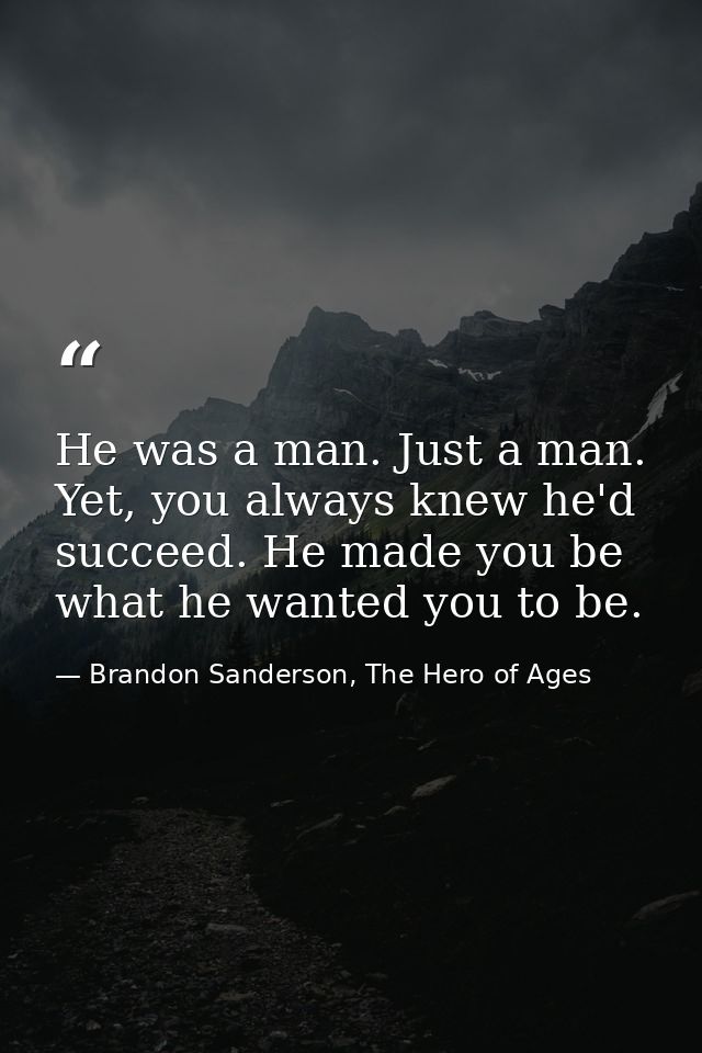 He was a man. Just a man. Yet, you always knew he'd succeed. He made you be what he wanted you to be. — Brandon Sanderson, The Hero of Ages