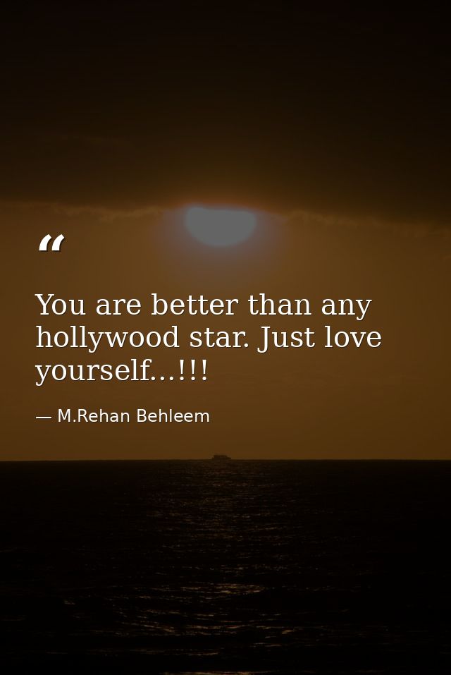 You are better than any hollywood star. Just love yourself...!!! — M.Rehan Behleem