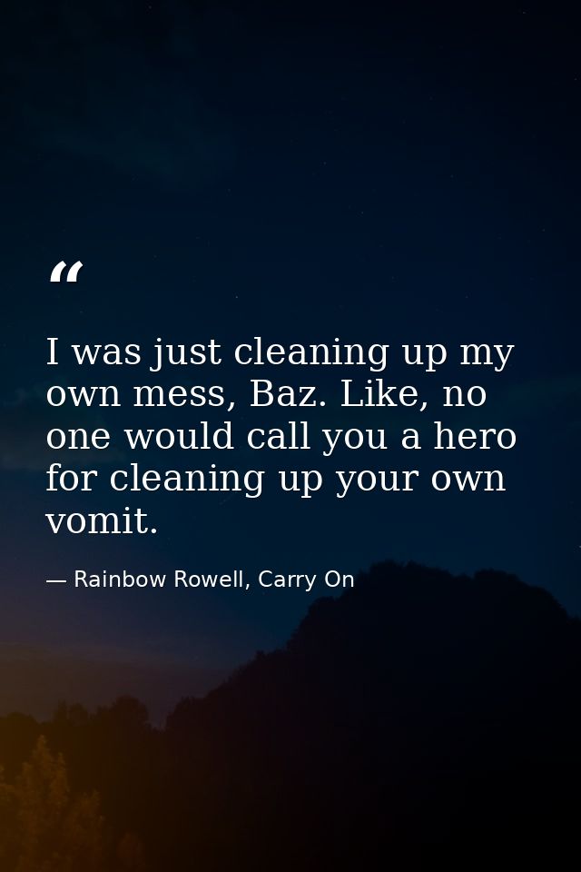 I was just cleaning up my own mess, Baz. Like, no one would call you a hero for cleaning up your own vomit. — Rainbow Rowell, Carry On