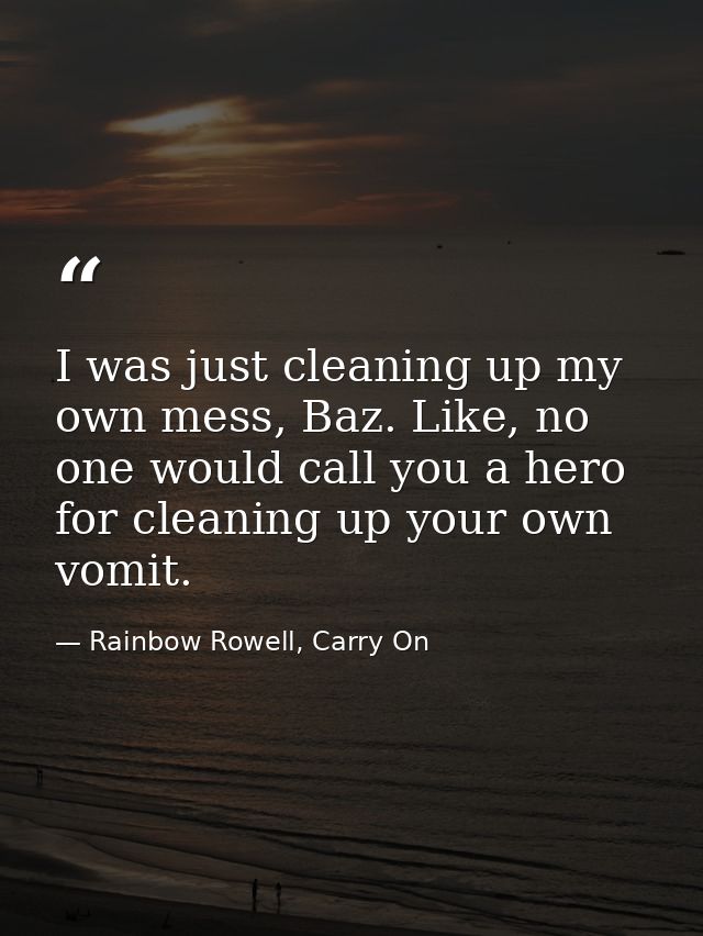 I was just cleaning up my own mess, Baz. Like, no one would call you a hero for cleaning up your own vomit. — Rainbow Rowell, Carry On