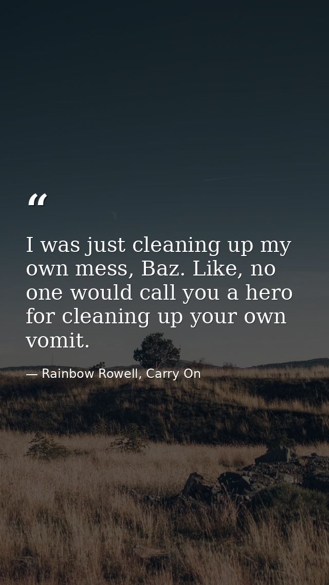 I was just cleaning up my own mess, Baz. Like, no one would call you a hero for cleaning up your own vomit. — Rainbow Rowell, Carry On