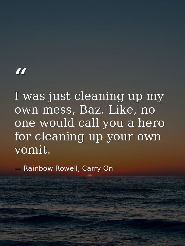 I was just cleaning up my own mess, Baz. Like, no one would call you a hero for cleaning up your own vomit. — Rainbow Rowell, Carry On