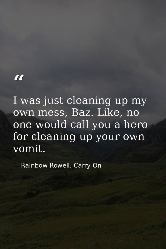 I was just cleaning up my own mess, Baz. Like, no one would call you a hero for cleaning up your own vomit. — Rainbow Rowell, Carry On