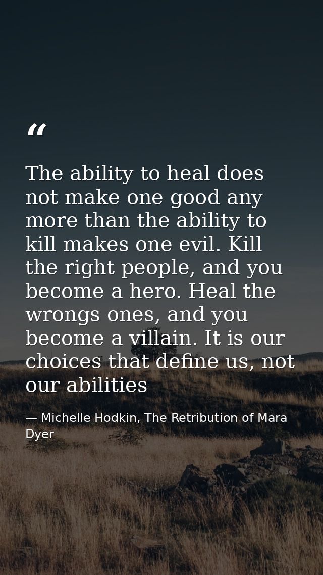 The ability to heal does not make one good any more than the ability to kill makes one evil. Kill the right people, and  — Michelle Hodkin, The Retribution of Mara Dyer