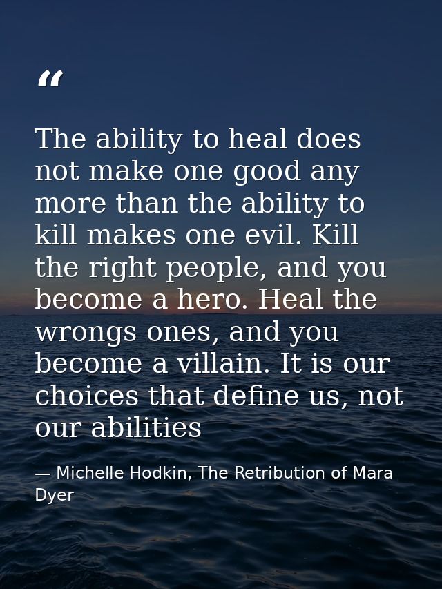 The ability to heal does not make one good any more than the ability to kill makes one evil. Kill the right people, and  — Michelle Hodkin, The Retribution of Mara Dyer