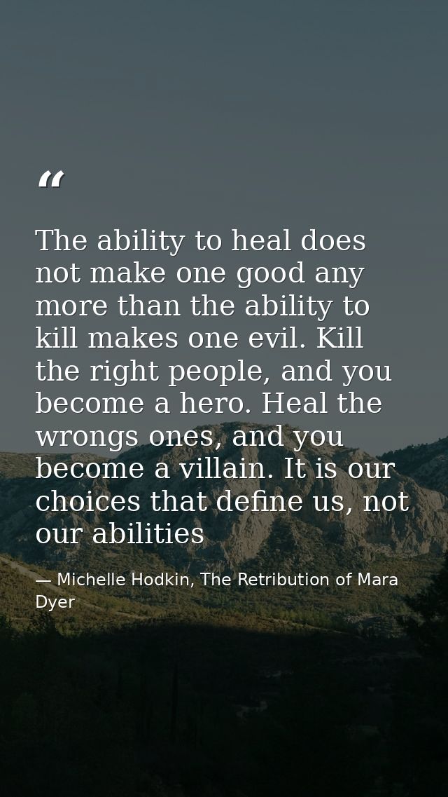 The ability to heal does not make one good any more than the ability to kill makes one evil. Kill the right people, and  — Michelle Hodkin, The Retribution of Mara Dyer