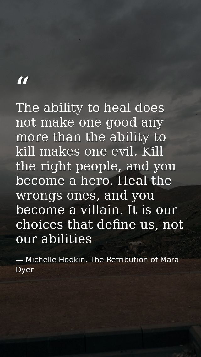 The ability to heal does not make one good any more than the ability to kill makes one evil. Kill the right people, and  — Michelle Hodkin, The Retribution of Mara Dyer