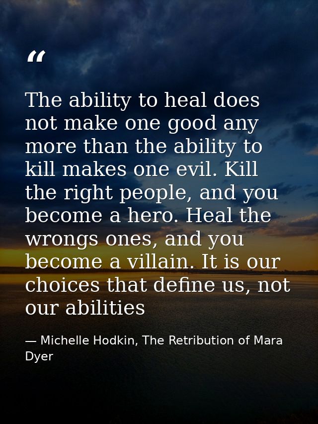 The ability to heal does not make one good any more than the ability to kill makes one evil. Kill the right people, and  — Michelle Hodkin, The Retribution of Mara Dyer