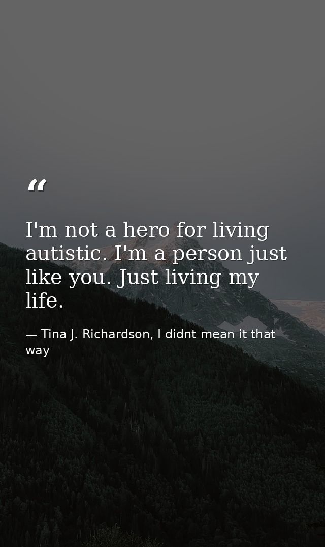 I'm not a hero for living autistic. I'm a person just like you. Just living my life. — Tina J. Richardson, I didnt mean it that way