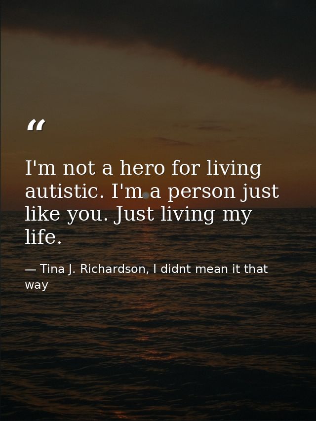 I'm not a hero for living autistic. I'm a person just like you. Just living my life. — Tina J. Richardson, I didnt mean it that way
