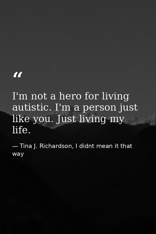 I'm not a hero for living autistic. I'm a person just like you. Just living my life. — Tina J. Richardson, I didnt mean it that way