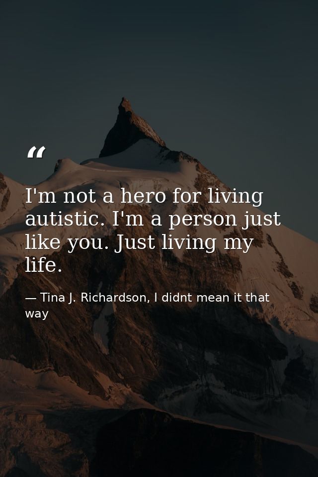 I'm not a hero for living autistic. I'm a person just like you. Just living my life. — Tina J. Richardson, I didnt mean it that way
