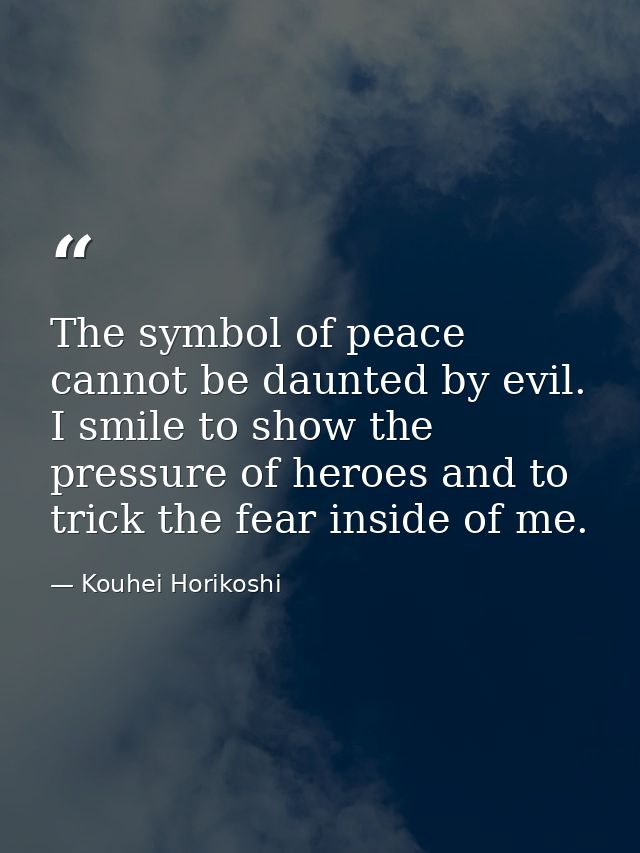 The symbol of peace cannot be daunted by evil. I smile to show the pressure of heroes and to trick the fear inside of me — Kouhei Horikoshi