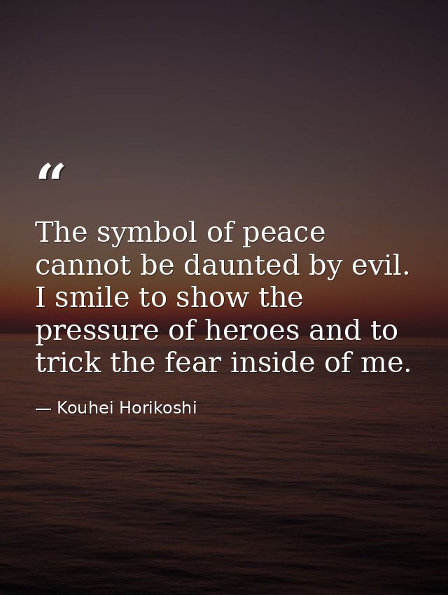 The symbol of peace cannot be daunted by evil. I smile to show the pressure of heroes and to trick the fear inside of me — Kouhei Horikoshi