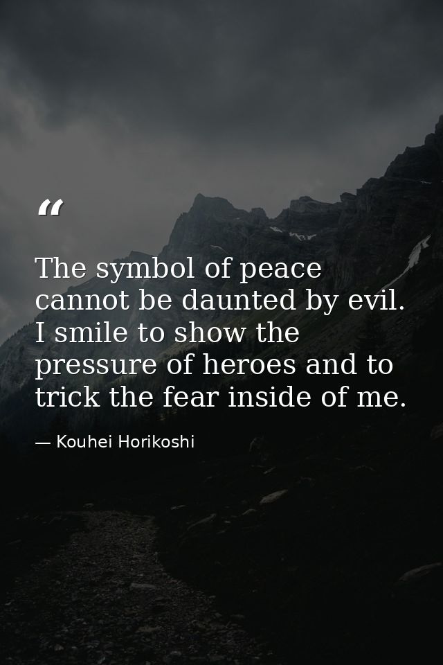 The symbol of peace cannot be daunted by evil. I smile to show the pressure of heroes and to trick the fear inside of me — Kouhei Horikoshi