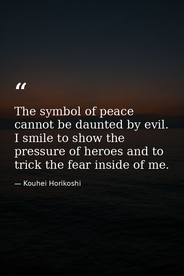 The symbol of peace cannot be daunted by evil. I smile to show the pressure of heroes and to trick the fear inside of me — Kouhei Horikoshi