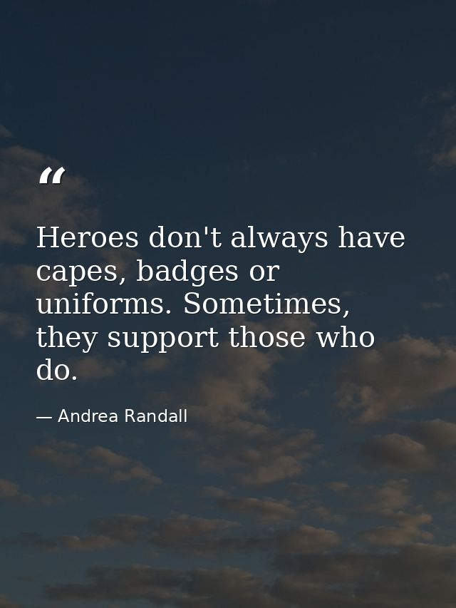 Heroes don't always have capes, badges or uniforms. Sometimes, they support those who do. — Andrea Randall