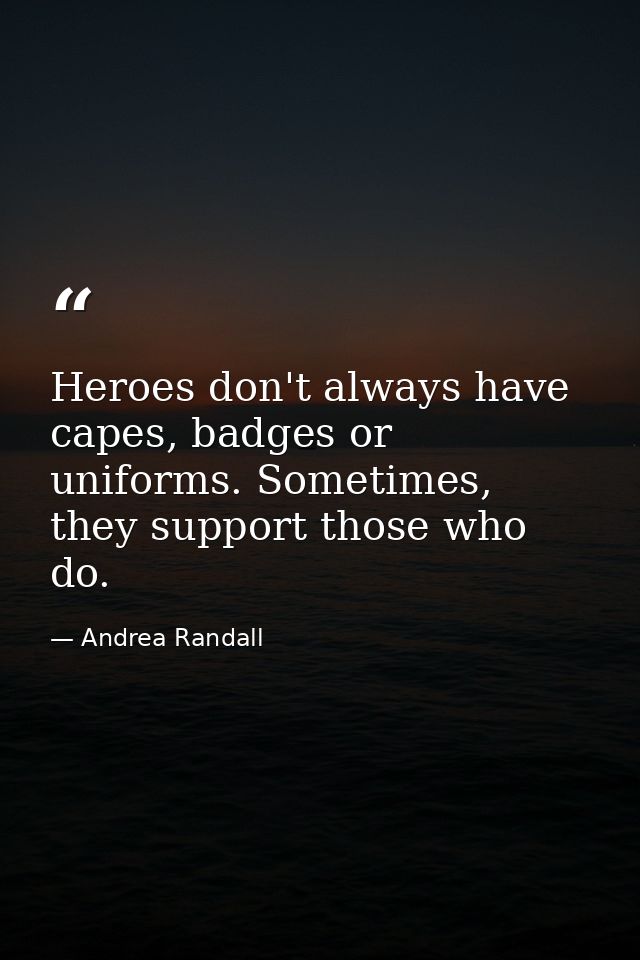 Heroes don't always have capes, badges or uniforms. Sometimes, they support those who do. — Andrea Randall