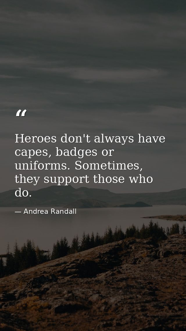 Heroes don't always have capes, badges or uniforms. Sometimes, they support those who do. — Andrea Randall