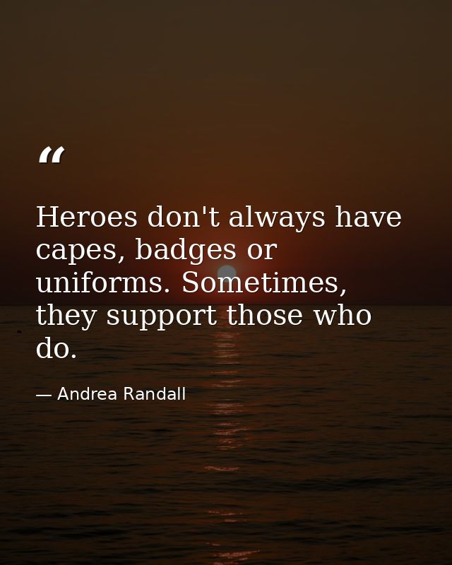 Heroes don't always have capes, badges or uniforms. Sometimes, they support those who do. — Andrea Randall