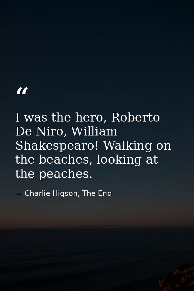 I was the hero, Roberto De Niro, William Shakespearo! Walking on the beaches, looking at the peaches. — Charlie Higson, The End