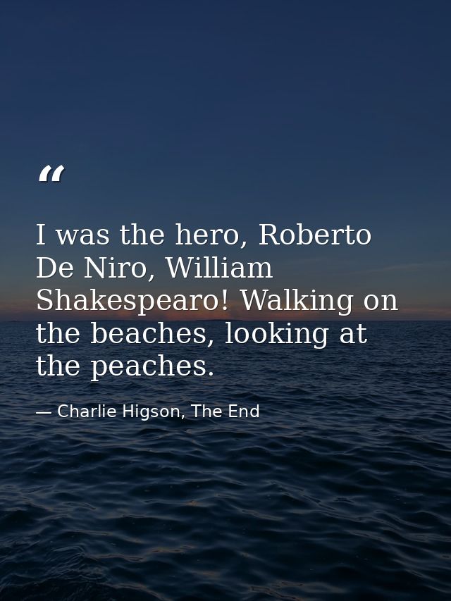 I was the hero, Roberto De Niro, William Shakespearo! Walking on the beaches, looking at the peaches. — Charlie Higson, The End