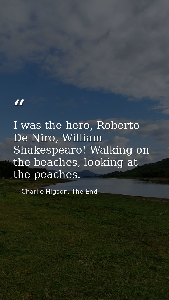 I was the hero, Roberto De Niro, William Shakespearo! Walking on the beaches, looking at the peaches. — Charlie Higson, The End