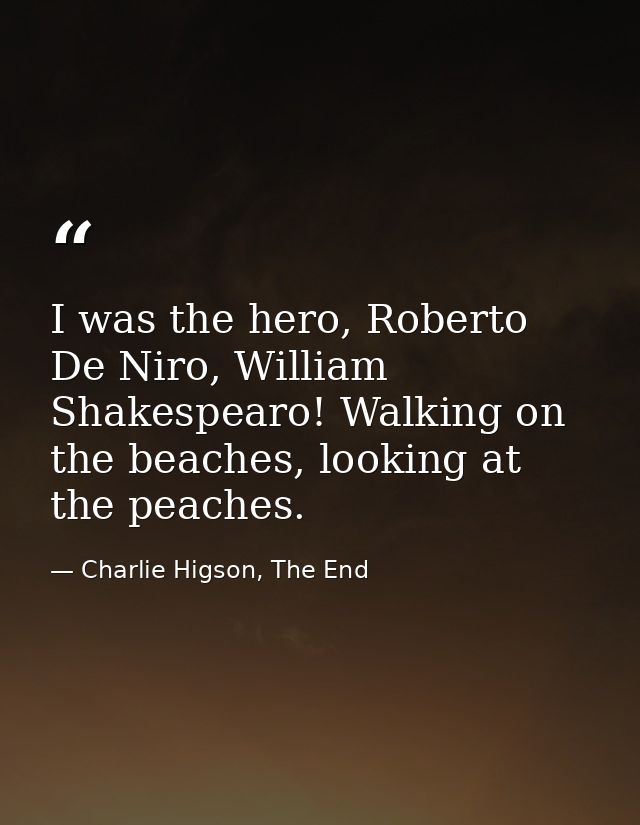 I was the hero, Roberto De Niro, William Shakespearo! Walking on the beaches, looking at the peaches. — Charlie Higson, The End