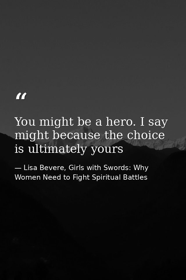 You might be a hero. I say might because the choice is ultimately yours — Lisa Bevere, Girls with Swords: Why Women Need to Fight Spiritual Battles